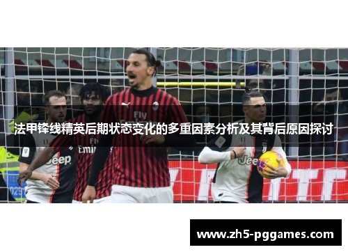 法甲锋线精英后期状态变化的多重因素分析及其背后原因探讨 法甲锋线精英后期状态变化的多重因素分析及其背后原因探讨