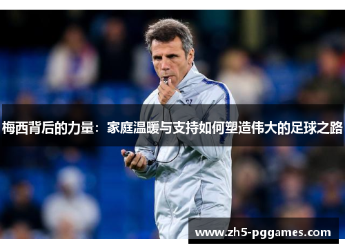 梅西背后的力量：家庭温暖与支持如何塑造伟大的足球之路