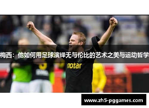 梅西:他如何用足球演绎无与伦比的艺术之美与运动哲学 梅西:他如何用足球演绎无与伦比的艺术之美与运动哲学
