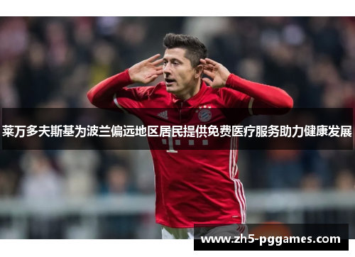 莱万多夫斯基为波兰偏远地区居民提供免费医疗服务助力健康发展 莱万多夫斯基为波兰偏远地区居民提供免费医疗服务助力健康发展