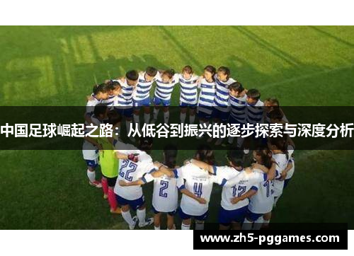 中国足球崛起之路:从低谷到振兴的逐步探索与深度分析 中国足球崛起之路:从低谷到振兴的逐步探索与深度分析