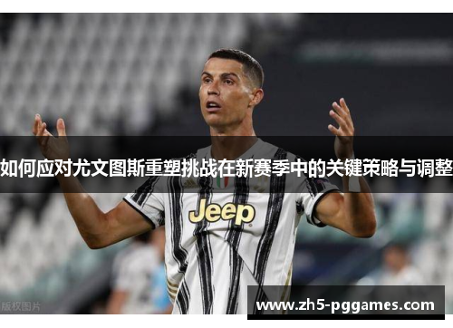 如何应对尤文图斯重塑挑战在新赛季中的关键策略与调整 如何应对尤文图斯重塑挑战在新赛季中的关键策略与调整