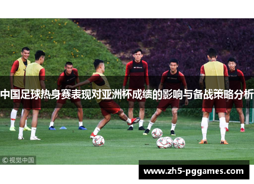 中国足球热身赛表现对亚洲杯成绩的影响与备战策略分析