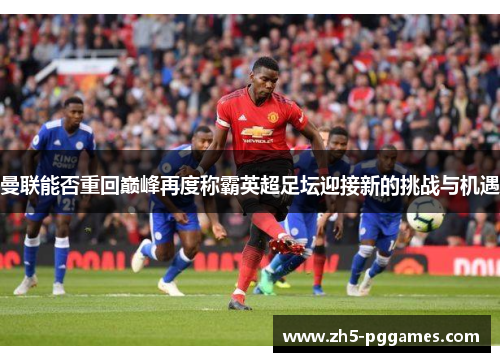 曼联能否重回巅峰再度称霸英超足坛迎接新的挑战与机遇 曼联能否重回巅峰再度称霸英超足坛迎接新的挑战与机遇