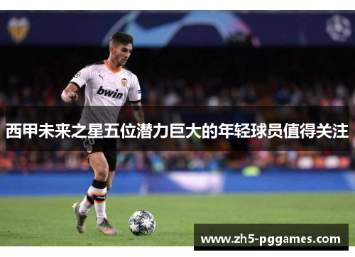 西甲未来之星五位潜力巨大的年轻球员值得关注 西甲未来之星五位潜力巨大的年轻球员值得关注