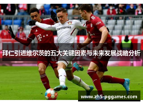 拜仁引进维尔茨的五大关键因素与未来发展战略分析