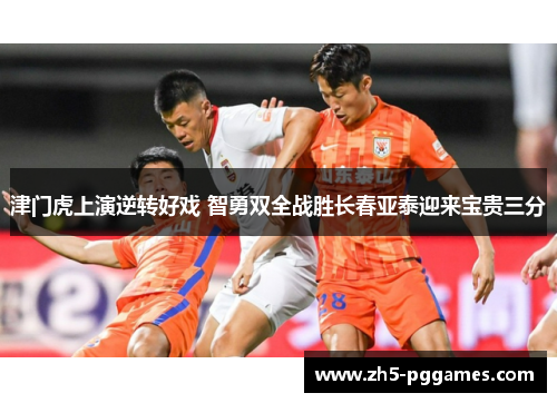 津门虎上演逆转好戏 智勇双全战胜长春亚泰迎来宝贵三分