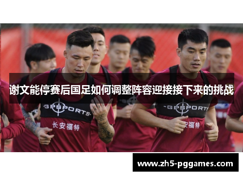 谢文能停赛后国足如何调整阵容迎接接下来的挑战