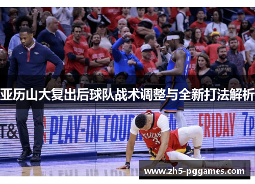 亚历山大复出后球队战术调整与全新打法解析
