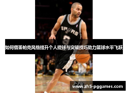 如何借鉴帕克风格提升个人控球与突破技巧助力篮球水平飞跃