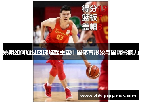姚明如何通过篮球崛起重塑中国体育形象与国际影响力 姚明如何通过篮球崛起重塑中国体育形象与国际影响力