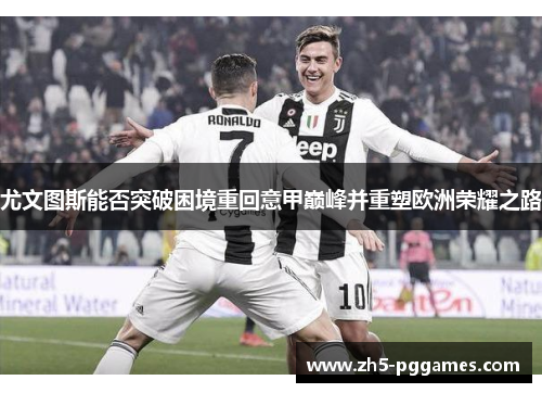 尤文图斯能否突破困境重回意甲巅峰并重塑欧洲荣耀之路