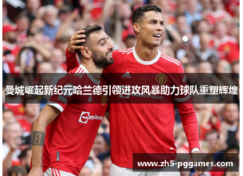 曼城崛起新纪元哈兰德引领进攻风暴助力球队重塑辉煌