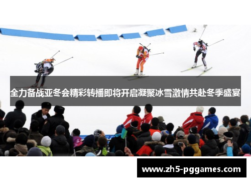 全力备战亚冬会精彩转播即将开启凝聚冰雪激情共赴冬季盛宴