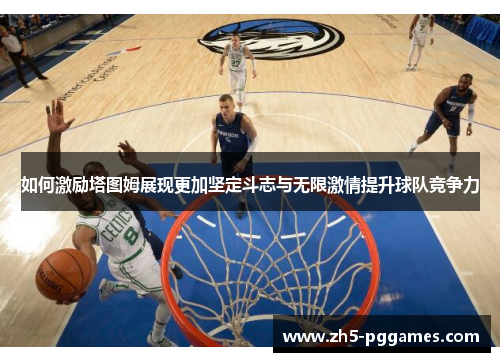 如何激励塔图姆展现更加坚定斗志与无限激情提升球队竞争力