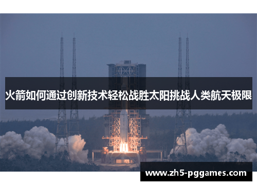 火箭如何通过创新技术轻松战胜太阳挑战人类航天极限