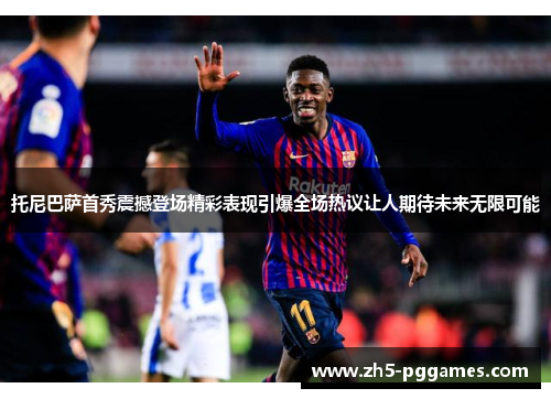 托尼巴萨首秀震撼登场精彩表现引爆全场热议让人期待未来无限可能