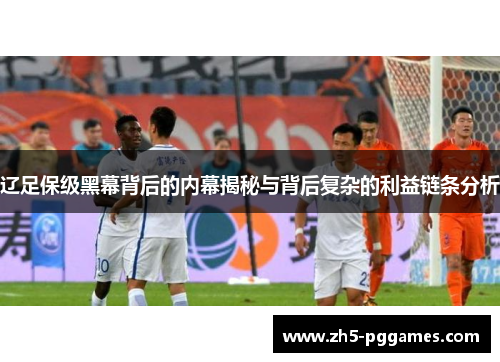 辽足保级黑幕背后的内幕揭秘与背后复杂的利益链条分析