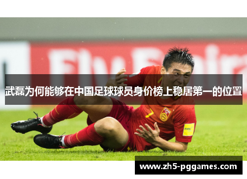 武磊为何能够在中国足球球员身价榜上稳居第一的位置 武磊为何能够在中国足球球员身价榜上稳居第一的位置