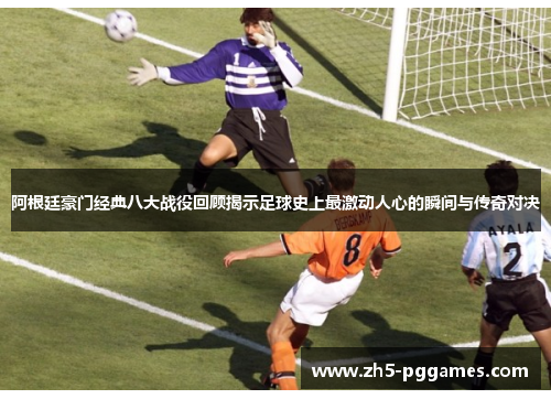阿根廷豪门经典八大战役回顾揭示足球史上最激动人心的瞬间与传奇对决