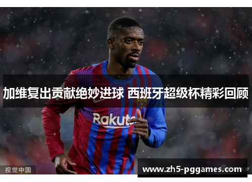 加维复出贡献绝妙进球 西班牙超级杯精彩回顾 加维复出贡献绝妙进球 西班牙超级杯精彩回顾