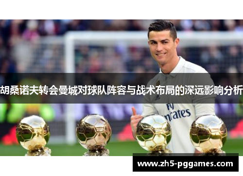 胡桑诺夫转会曼城对球队阵容与战术布局的深远影响分析