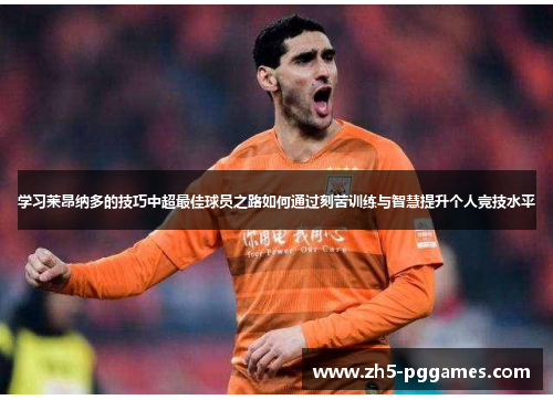 学习莱昂纳多的技巧中超最佳球员之路如何通过刻苦训练与智慧提升个人竞技水平 学习莱昂纳多的技巧中超最佳球员之路如何通过刻苦训练与智慧提升个人竞技水平