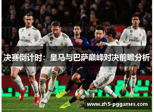 决赛倒计时:皇马与巴萨巅峰对决前瞻分析 决赛倒计时:皇马与巴萨巅峰对决前瞻分析