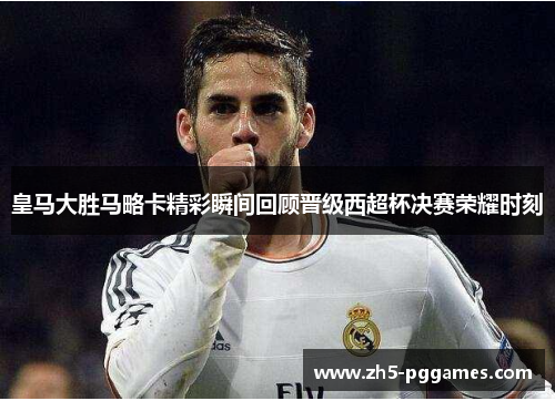 皇马大胜马略卡精彩瞬间回顾晋级西超杯决赛荣耀时刻 皇马大胜马略卡精彩瞬间回顾晋级西超杯决赛荣耀时刻