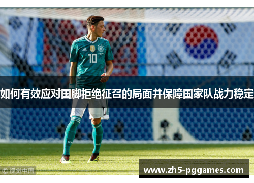 如何有效应对国脚拒绝征召的局面并保障国家队战力稳定 如何有效应对国脚拒绝征召的局面并保障国家队战力稳定