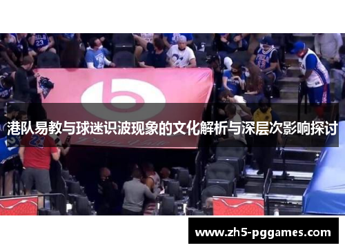 港队易教与球迷识波现象的文化解析与深层次影响探讨