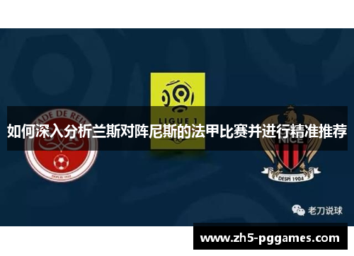 如何深入分析兰斯对阵尼斯的法甲比赛并进行精准推荐