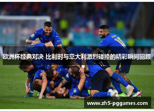 欧洲杯经典对决 比利时与意大利激烈碰撞的精彩瞬间回顾