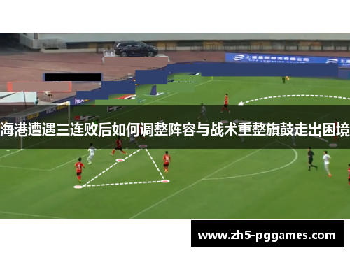 海港遭遇三连败后如何调整阵容与战术重整旗鼓走出困境