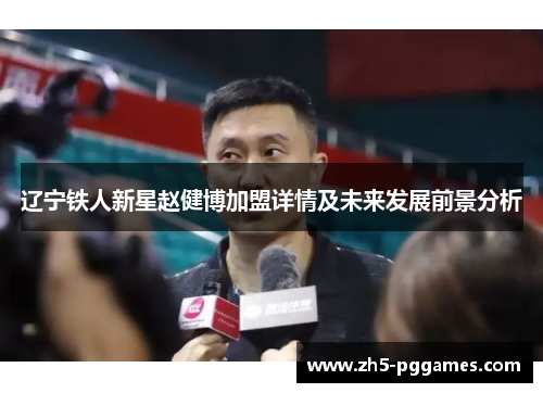 辽宁铁人新星赵健博加盟详情及未来发展前景分析 辽宁铁人新星赵健博加盟详情及未来发展前景分析