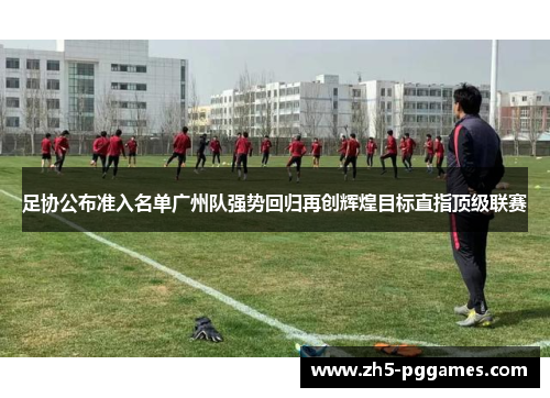 足协公布准入名单广州队强势回归再创辉煌目标直指顶级联赛