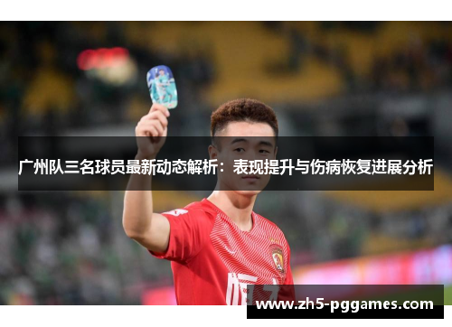 广州队三名球员最新动态解析:表现提升与伤病恢复进展分析 广州队三名球员最新动态解析:表现提升与伤病恢复进展分析
