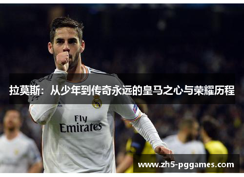 拉莫斯：从少年到传奇永远的皇马之心与荣耀历程