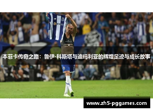 本菲卡传奇之路:鲁伊-科斯塔与迪玛利亚的辉煌足迹与成长故事 本菲卡传奇之路:鲁伊-科斯塔与迪玛利亚的辉煌足迹与成长故事