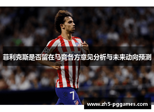 菲利克斯是否留在马竞各方意见分析与未来动向预测