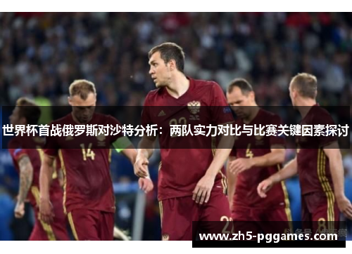 世界杯首战俄罗斯对沙特分析：两队实力对比与比赛关键因素探讨