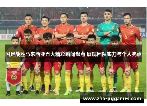 国足战胜马来西亚五大精彩瞬间盘点 展现团队实力与个人亮点 国足战胜马来西亚五大精彩瞬间盘点 展现团队实力与个人亮点