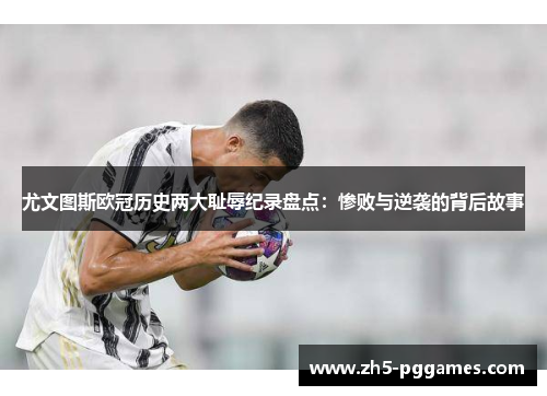 尤文图斯欧冠历史两大耻辱纪录盘点：惨败与逆袭的背后故事