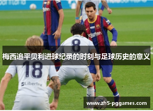 梅西追平贝利进球纪录的时刻与足球历史的意义