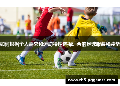 如何根据个人需求和运动特性选择适合的足球服装和装备