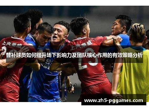 替补球员如何提升场下影响力及团队核心作用的有效策略分析 替补球员如何提升场下影响力及团队核心作用的有效策略分析