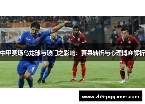 中甲赛场乌龙球与破门之影响：赛果转折与心理博弈解析