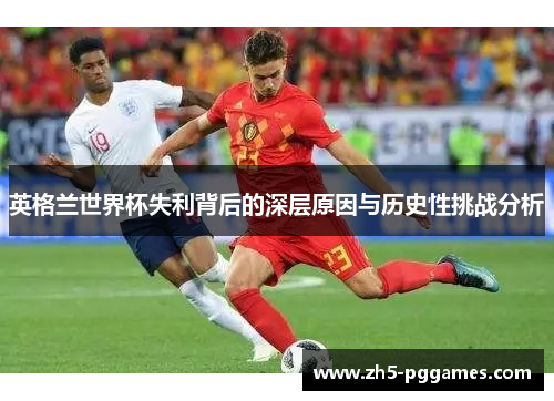 英格兰世界杯失利背后的深层原因与历史性挑战分析