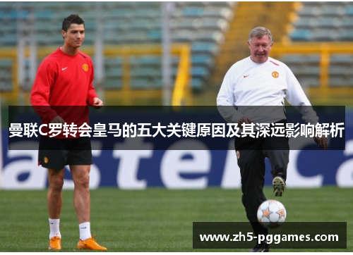 曼联C罗转会皇马的五大关键原因及其深远影响解析