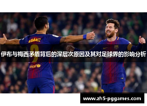 伊布与梅西矛盾背后的深层次原因及其对足球界的影响分析 伊布与梅西矛盾背后的深层次原因及其对足球界的影响分析